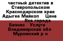 частный детектив в Ставропольском,Краснодарском крае,Адыгее(Майкоп) › Цена ­ 3 000 - Все города Бизнес » Услуги   . Владимирская обл.,Муромский р-н